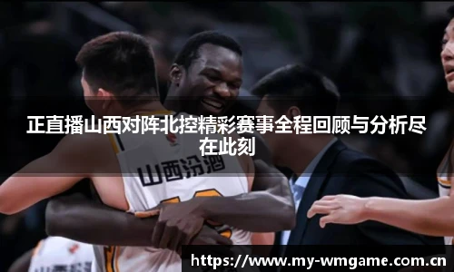 正直播山西对阵北控精彩赛事全程回顾与分析尽在此刻